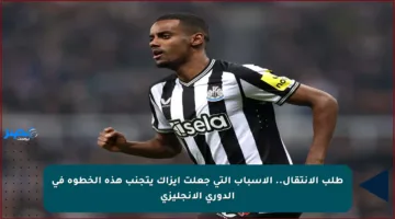 طلب الانتقال.. الأسباب التي جعلت إيزاك يتجنب هذه الخطوة في الدوري الإنجليزي